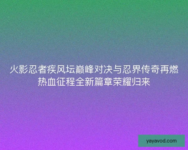 火影忍者疾风坛巅峰对决与忍界传奇再燃热血征程全新篇章荣耀归来