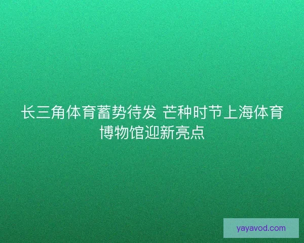 长三角体育蓄势待发 芒种时节上海体育博物馆迎新亮点