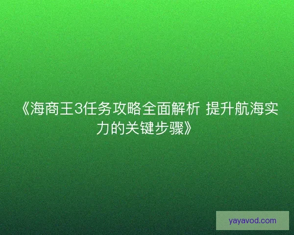 《海商王3任务攻略全面解析 提升航海实力的关键步骤》 《海商王3任务攻略全面解析 提升航海实力的关键步骤》