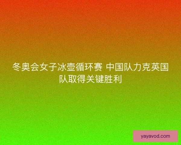 冬奥会女子冰壶循环赛 中国队力克英国队取得关键胜利