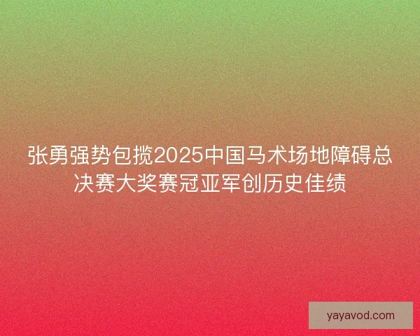 张勇强势包揽2025中国马术场地障碍总决赛大奖赛冠亚军创历史佳绩
