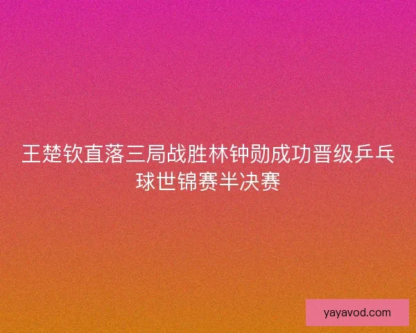 王楚钦直落三局战胜林钟勋成功晋级乒乓球世锦赛半决赛