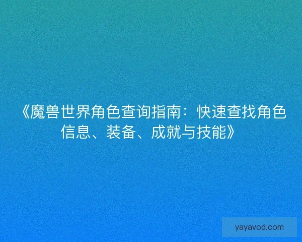 《魔兽世界角色查询指南:快速查找角色信息、装备、成就与技能》 《魔兽世界角色查询指南:快速查找角色信息、装备、成就与技能》