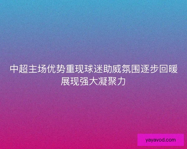 中超主场优势重现球迷助威氛围逐步回暖展现强大凝聚力