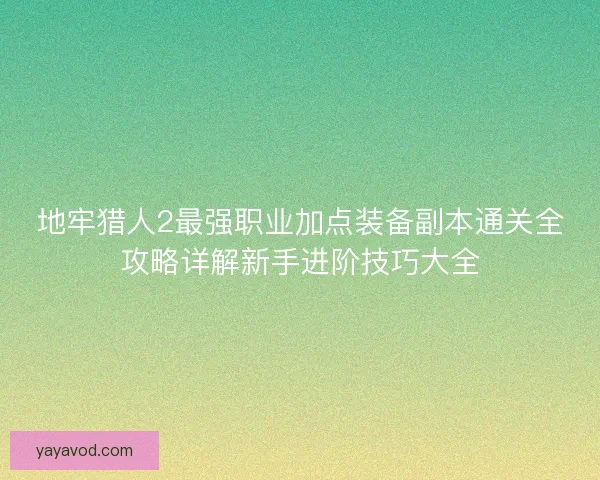 地牢猎人2最强职业加点装备副本通关全攻略详解新手进阶技巧大全