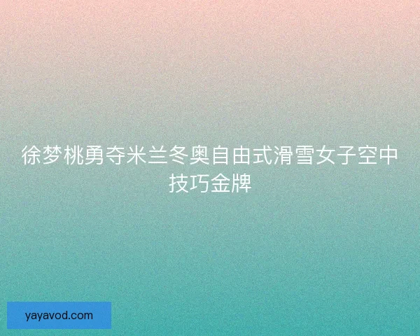 徐梦桃勇夺米兰冬奥自由式滑雪女子空中技巧金牌