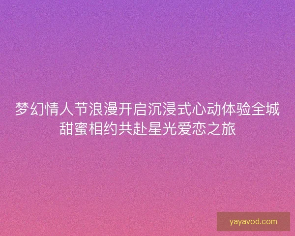梦幻情人节浪漫开启沉浸式心动体验全城甜蜜相约共赴星光爱恋之旅