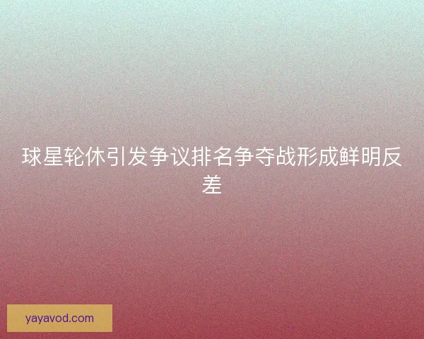球星轮休引发争议排名争夺战形成鲜明反差