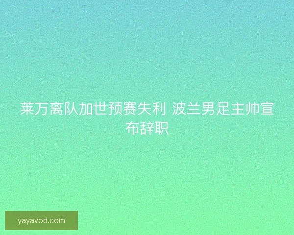 莱万离队加世预赛失利 波兰男足主帅宣布辞职
