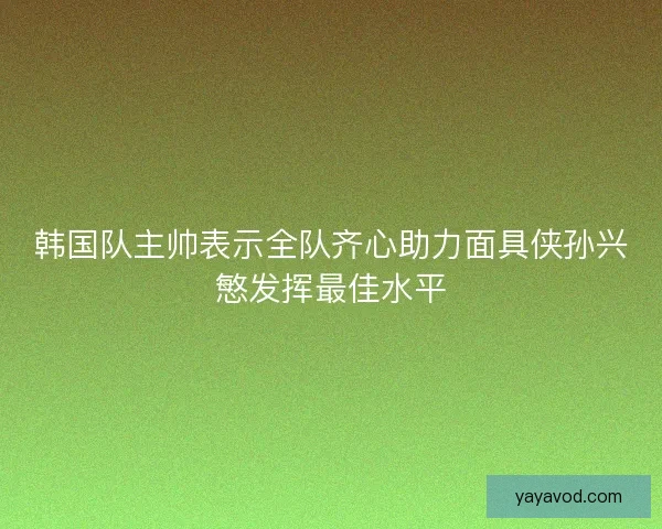 韩国队主帅表示全队齐心助力面具侠孙兴慜发挥最佳水平
