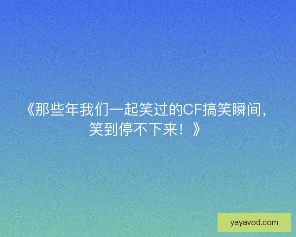 《那些年我们一起笑过的CF搞笑瞬间，笑到停不下来！》
