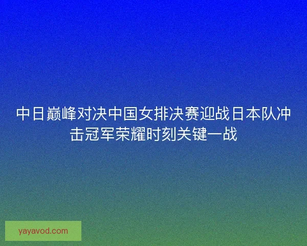 中日巅峰对决中国女排决赛迎战日本队冲击冠军荣耀时刻关键一战