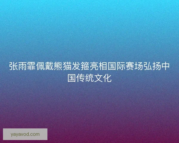 张雨霏佩戴熊猫发箍亮相国际赛场弘扬中国传统文化 张雨霏佩戴熊猫发箍亮相国际赛场弘扬中国传统文化