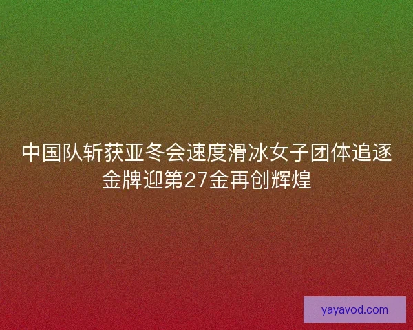 中国队斩获亚冬会速度滑冰女子团体追逐金牌迎第27金再创辉煌