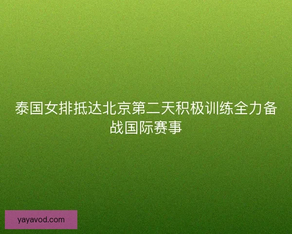 泰国女排抵达北京第二天积极训练全力备战国际赛事 泰国女排抵达北京第二天积极训练全力备战国际赛事