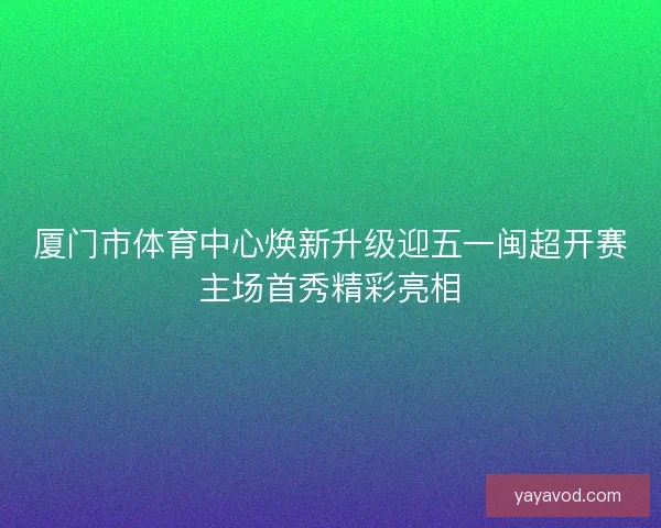 厦门市体育中心焕新升级迎五一闽超开赛主场首秀精彩亮相