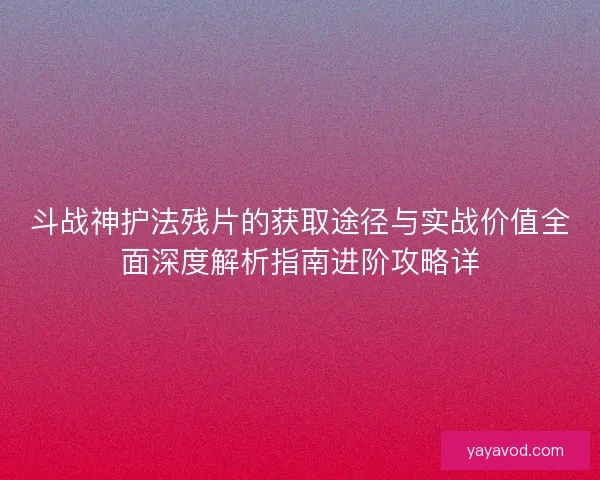 斗战神护法残片的获取途径与实战价值全面深度解析指南进阶攻略详
